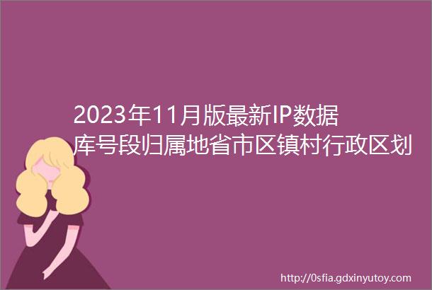 2023年11月版最新IP数据库号段归属地省市区镇村行政区划